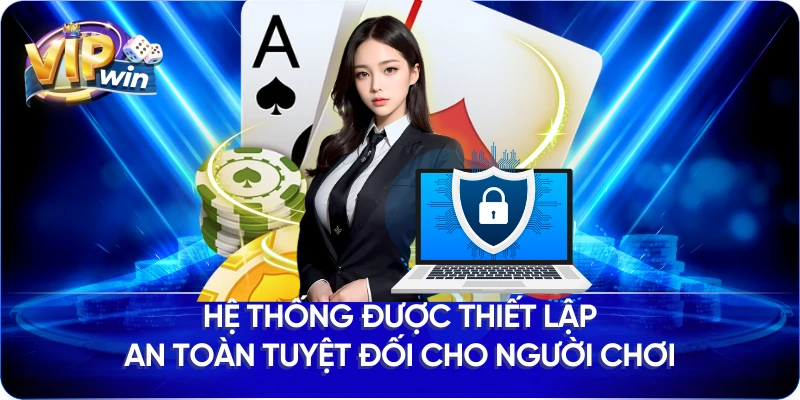 Hệ thống được thiết lập an toàn tuyệt đối cho người chơi